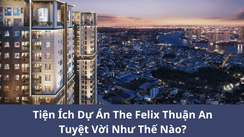 Tiện Ích Dự Án The Felix Thuận An Tuyệt Vời Như Thế Nào?